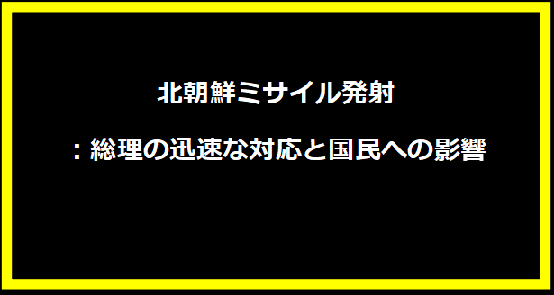 北朝鮮ミサイル発射：総理の迅速な対応と国民への影響