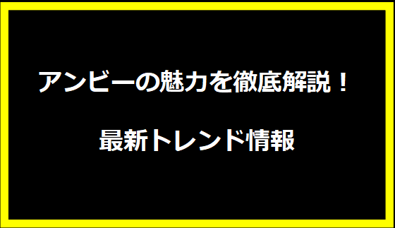 アンビーの魅力を徹底解説！最新トレンド情報