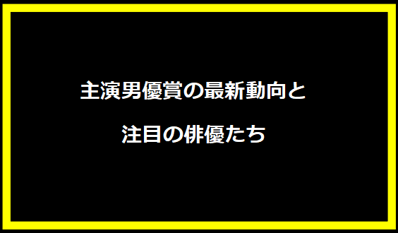 主演男優賞の最新動向と注目の俳優たち