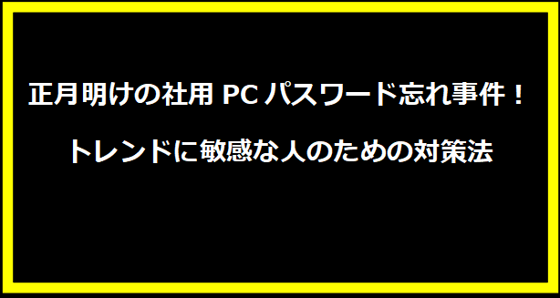 正月明けの社用PCパスワード忘れ事件！トレンドに敏感な人のための対策法