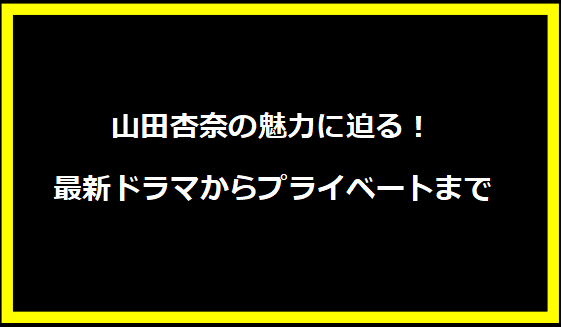 山田杏奈の魅力に迫る！最新ドラマからプライベートまで