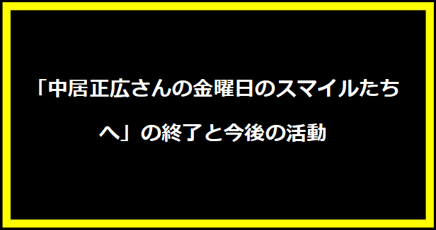 中居正広さんの金曜日のスマイルたちへ」の終了と今後の活動