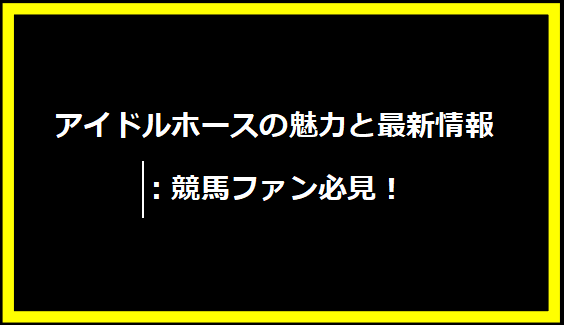 アイドルホースの魅力と最新情報：競馬ファン必見！