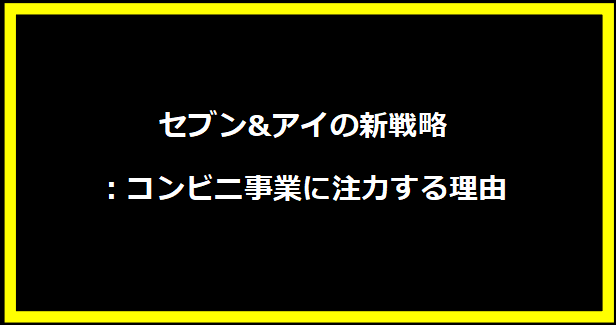 セブン&アイの新戦略：コンビニ事業に注力する理由