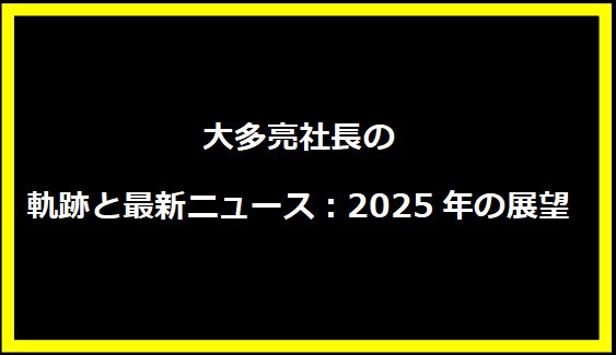 大多亮社長の軌跡と最新ニュース：2025年の展望