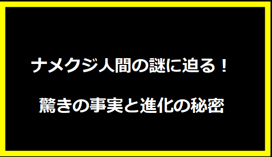 ナメクジ人間の謎に迫る！驚きの事実と進化の秘密