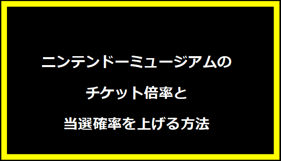 ニンテンドーミュージアムのチケット倍率と当選確率を上げる方法
