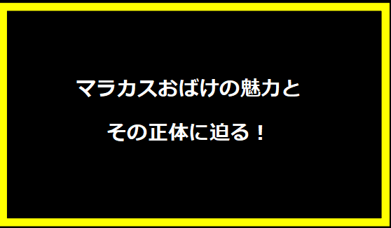 マラカスおばけの魅力とその正体に迫る！