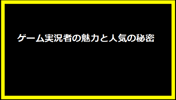 ゲーム実況者の魅力と人気の秘密