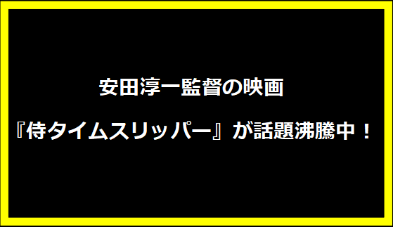 安田淳一監督の映画『侍タイムスリッパー』が話題沸騰中！