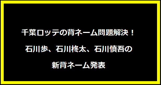 千葉ロッテの背ネーム問題解決！石川歩、石川柊太、石川慎吾の新背ネーム発表