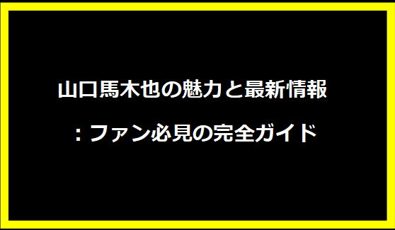 山口馬木也の魅力と最新情報：ファン必見の完全ガイド