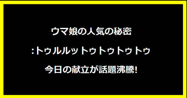 ウマ娘の人気の秘密:トゥルルットゥトゥトゥトゥ 今日の献立が話題沸騰!