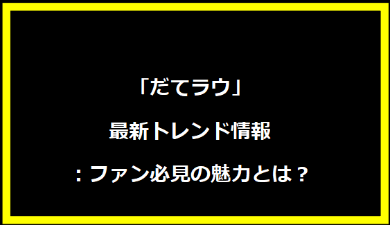 「だてラウ」最新トレンド情報：ファン必見の魅力とは？