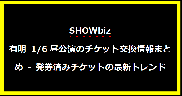 SHOWbiz有明 1/6昼公演のチケット交換情報まとめ - 発券済みチケットの最新トレンド