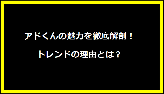 アドくんの魅力を徹底解剖！トレンドの理由とは？