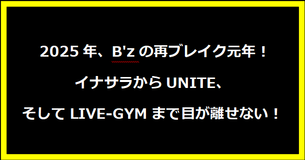  2025年、B'zの再ブレイク元年！イナサラからUNITE、そしてLIVE-GYMまで目が離せない！