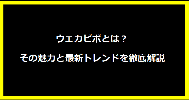 ウェカピポとは？その魅力と最新トレンドを徹底解説