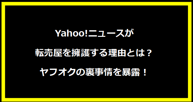 Yahoo!ニュースが転売屋を擁護する理由とは？ヤフオクの裏事情を暴露！