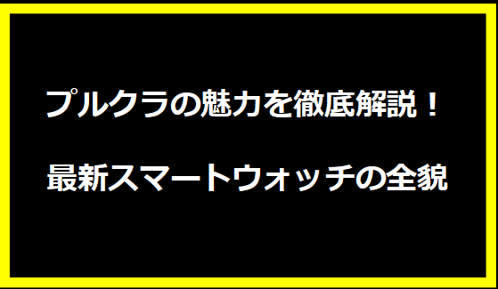 プルクラの魅力を徹底解説！最新スマートウォッチの全貌