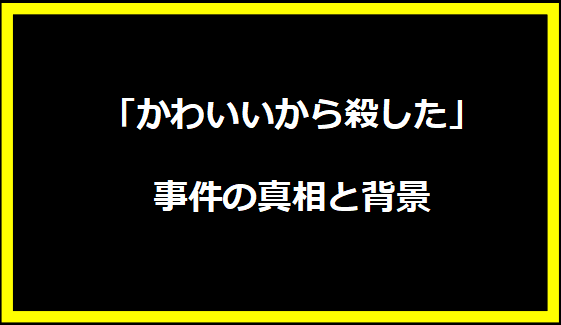 「かわいいから殺した」事件の真相と背景