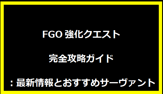 FGO強化クエスト完全攻略ガイド：最新情報とおすすめサーヴァント