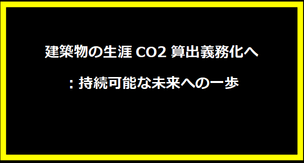 建築物の生涯CO2算出義務化へ：持続可能な未来への一歩