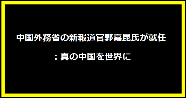 中国外務省の新報道官郭嘉昆氏が就任：真の中国を世界に