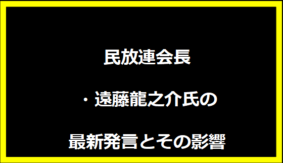 民放連会長・遠藤龍之介氏の最新発言とその影響