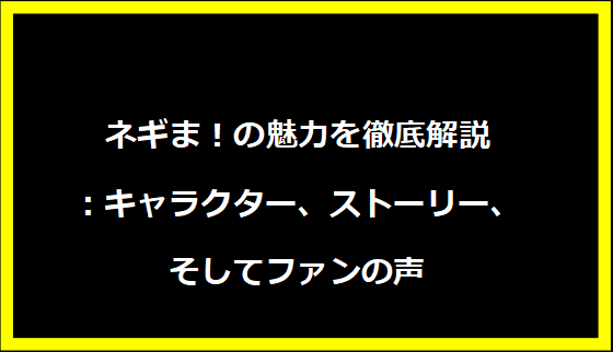 ネギま！の魅力を徹底解説：キャラクター、ストーリー、そしてファンの声