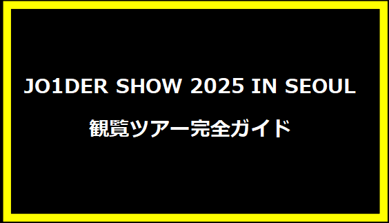 JO1DER SHOW 2025 IN SEOUL 観覧ツアー完全ガイド