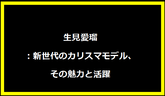 生見愛瑠：新世代のカリスマモデル、その魅力と活躍
