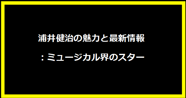 浦井健治の魅力と最新情報：ミュージカル界のスター