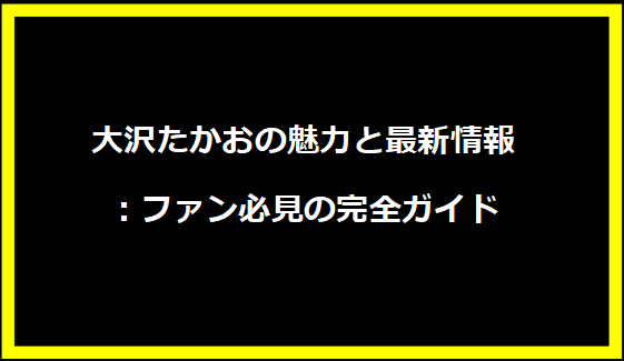 大沢たかおの魅力と最新情報：ファン必見の完全ガイド