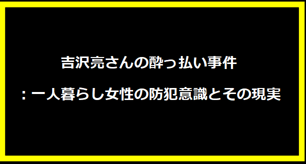 吉沢亮さんの酔っ払い事件：一人暮らし女性の防犯意識とその現実