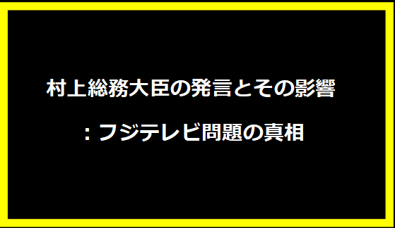 村上総務大臣の発言とその影響：フジテレビ問題の真相