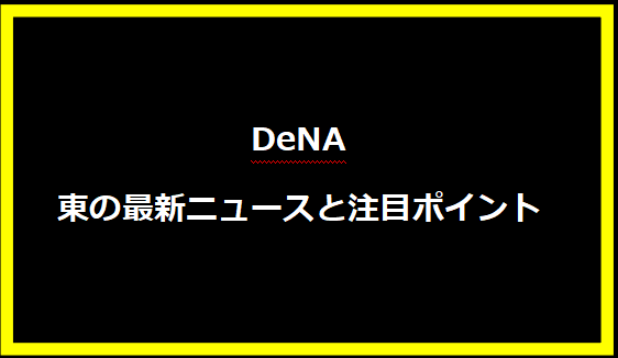 DeNA東の最新ニュースと注目ポイント