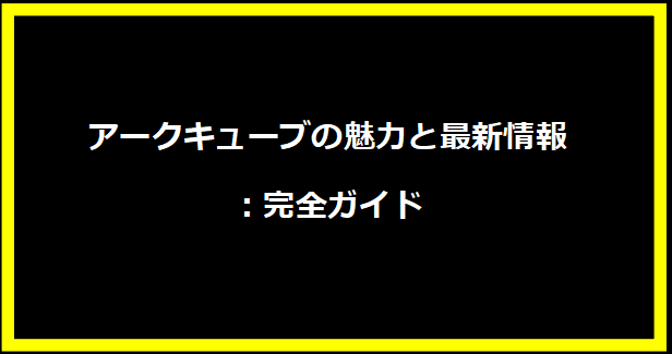 アークキューブの魅力と最新情報：完全ガイド