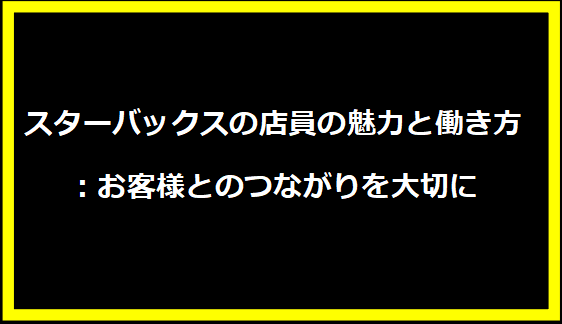 スターバックスの店員の魅力と働き方：お客様とのつながりを大切に