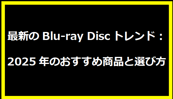 最新のBlu-ray Discトレンド：2025年のおすすめ商品と選び方