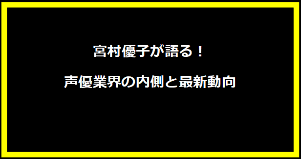 宮村優子が語る！声優業界の内側と最新動向