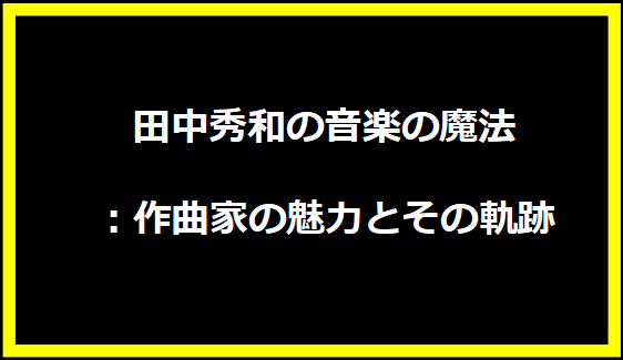 田中秀和の音楽の魔法：作曲家の魅力とその軌跡