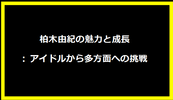 柏木由紀の魅力と成長: アイドルから多方面への挑戦