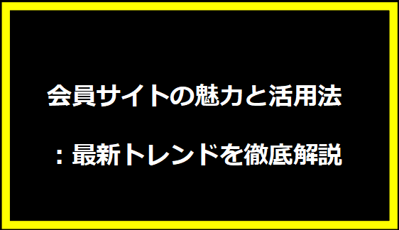 会員サイトの魅力と活用法：最新トレンドを徹底解説