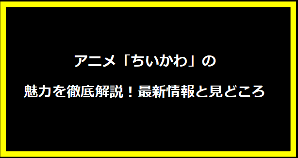 アニメ「ちいかわ」の魅力を徹底解説！最新情報と見どころ