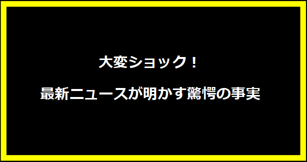 大変ショック！最新ニュースが明かす驚愕の事実