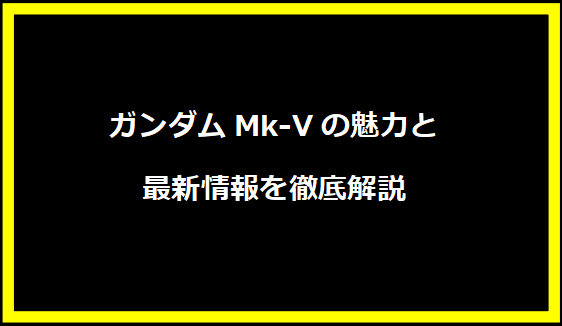 ガンダムMk-Vの魅力と最新情報を徹底解説