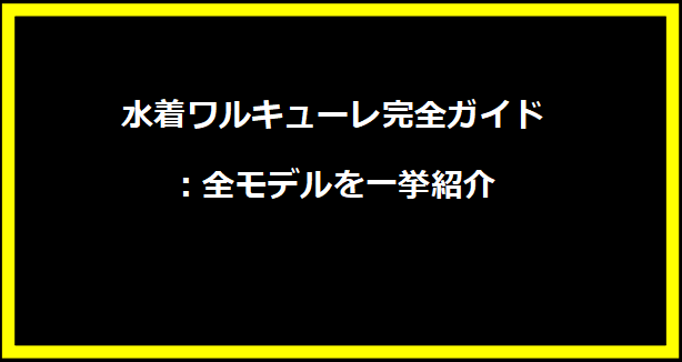 水着ワルキューレ完全ガイド：全モデルを一挙紹介