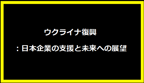 ウクライナ復興：日本企業の支援と未来への展望