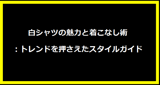 白シャツの魅力と着こなし術：トレンドを押さえたスタイルガイド